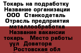 Токарь на подработку. › Название организации ­ ООО “Станкодеталь“ › Отрасль предприятия ­ металлообработка › Название вакансии ­ токарь › Место работы ­ уул. Доватора, 156/1 - Ростовская обл., Ростов-на-Дону г. Работа » Вакансии   . Ростовская обл.,Ростов-на-Дону г.